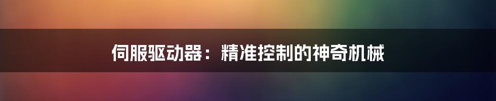 伺服驱动器:精准控制的神奇机械