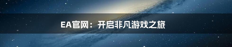 EA官网：开启非凡游戏之旅