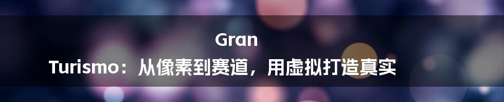 Gran Turismo:从像素到赛道,用虚拟打造真实