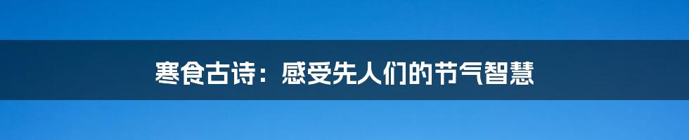 寒食古诗:感受先人们的节气智慧