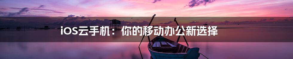 iOS云手机:你的移动办公新选择