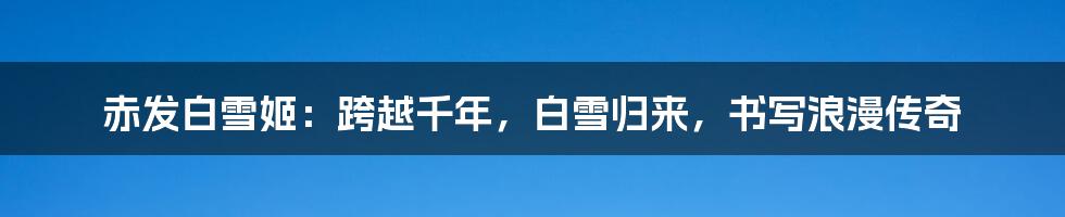 赤发白雪姬:跨越千年,白雪归来,书写浪漫传奇