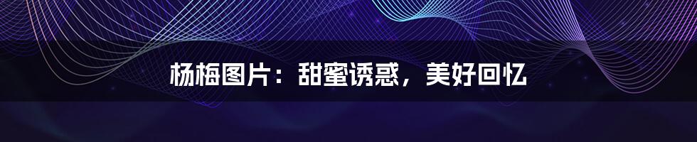 杨梅图片：甜蜜诱惑，美好回忆