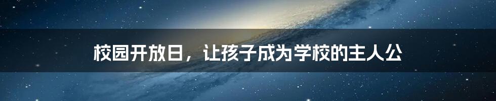 校园开放日，让孩子成为学校的主人公