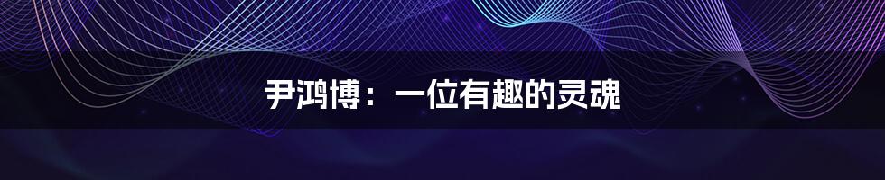 尹鸿博:一位有趣的灵魂