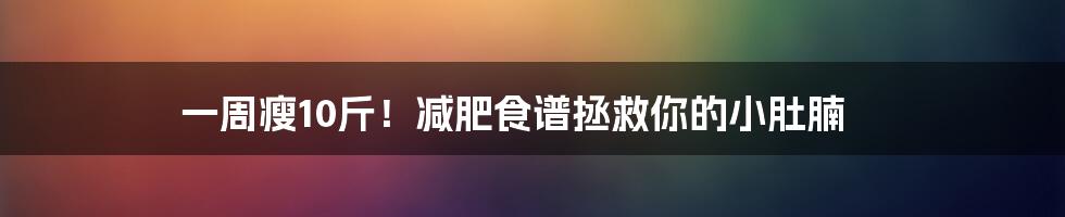 一周瘦10斤!减肥食谱拯救你的小肚腩