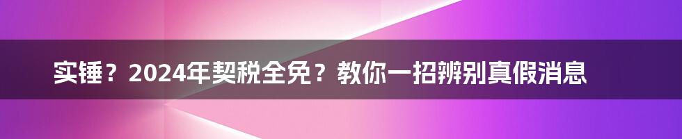 实锤？2024年契税全免？教你一招辨别真假消息