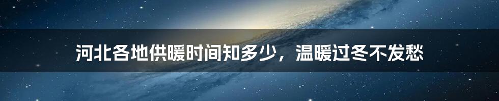 河北各地供暖时间知多少，温暖过冬不发愁