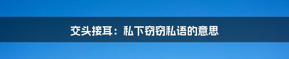 交头接耳:私下窃窃私语的意思