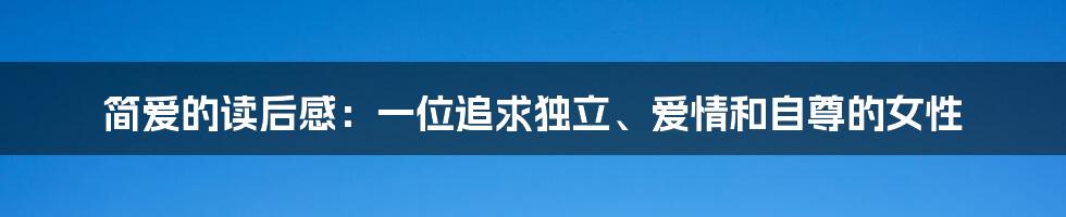 简爱的读后感:一位追求独立、爱情和自尊的女性