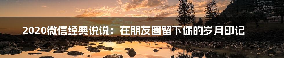 2020微信经典说说：在朋友圈留下你的岁月印记