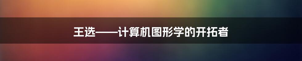 王选——计算机图形学的开拓者