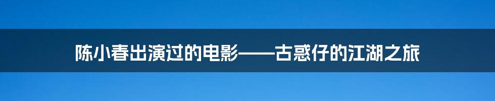 陈小春出演过的电影——古惑仔的江湖之旅