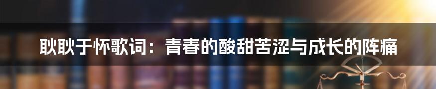 耿耿于怀歌词:青春的酸甜苦涩与成长的阵痛