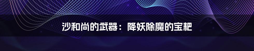 沙和尚的武器:降妖除魔的宝耙