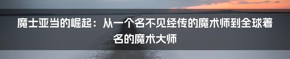 魔士亚当的崛起:从一个名不见经传的魔术师到全球著名的魔术大师