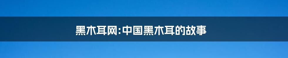 黑木耳网:中国黑木耳的故事