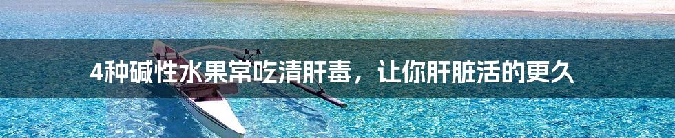 4种碱性水果常吃清肝毒,让你肝脏活的更久