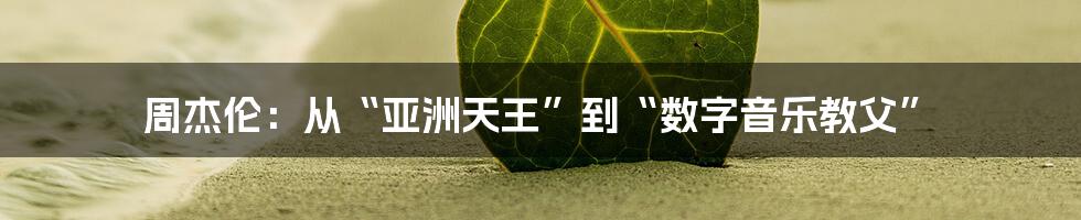 周杰伦：从“亚洲天王”到“数字音乐教父”