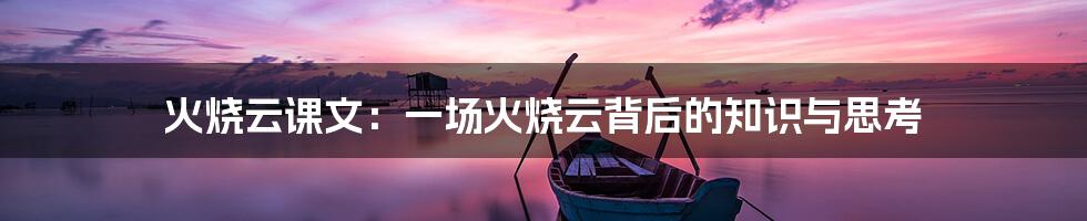 火烧云课文:一场火烧云背后的知识与思考
