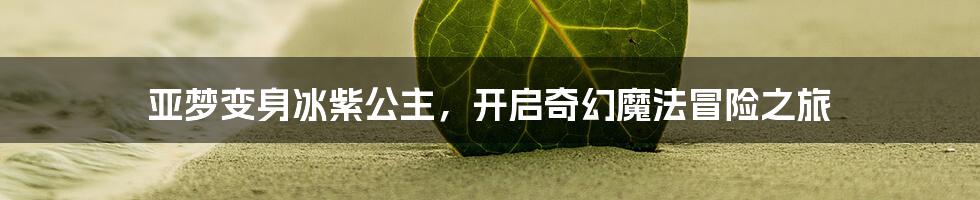 亚梦变身冰紫公主，开启奇幻魔法冒险之旅