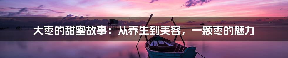大枣的甜蜜故事：从养生到美容，一颗枣的魅力