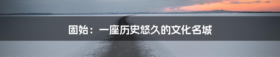 固始:一座历史悠久的文化名城