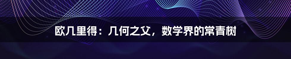 欧几里得:几何之父,数学界的常青树