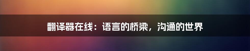 翻译器在线：语言的桥梁，沟通的世界