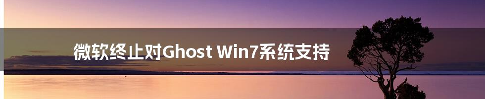 微软终止对Ghost Win7系统支持