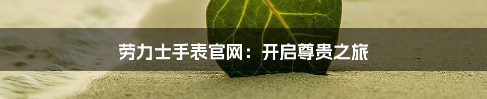 劳力士手表官网：开启尊贵之旅