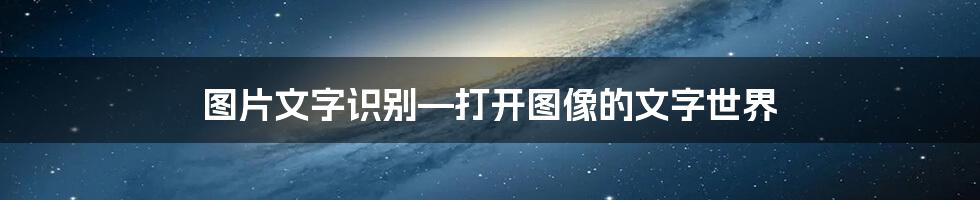 图片文字识别—打开图像的文字世界