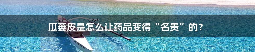 瓜蒌皮是怎么让药品变得“名贵”的?