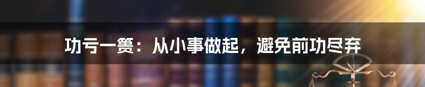 功亏一篑：从小事做起，避免前功尽弃