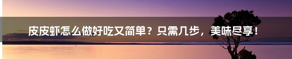 皮皮虾怎么做好吃又简单?只需几步,美味尽享!