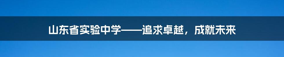 山东省实验中学——追求卓越，成就未来