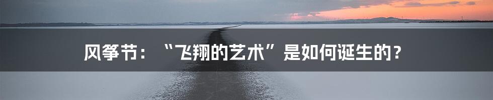 风筝节:“飞翔的艺术”是如何诞生的?