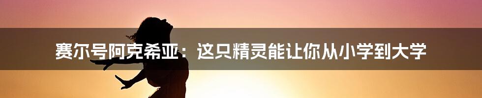 赛尔号阿克希亚:这只精灵能让你从小学到大学