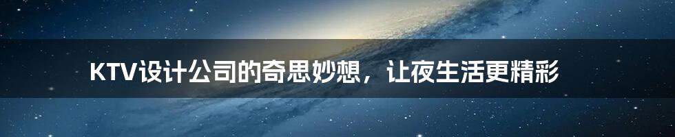KTV设计公司的奇思妙想，让夜生活更精彩