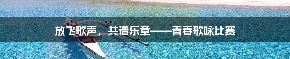 放飞歌声,共谱乐章——青春歌咏比赛
