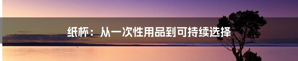 纸杯：从一次性用品到可持续选择