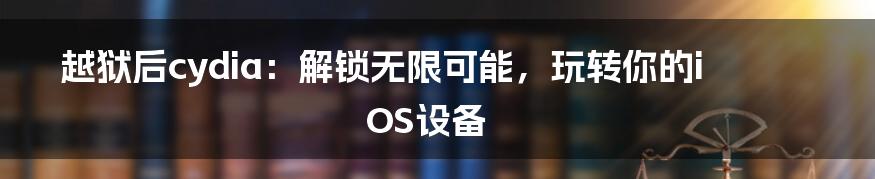 越狱后cydia：解锁无限可能，玩转你的iOS设备