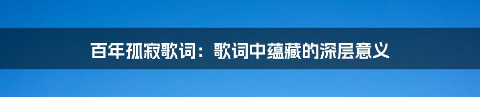 百年孤寂歌词：歌词中蕴藏的深层意义