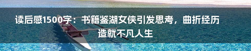 读后感1500字:书籍鉴湖女侠引发思考,曲折经历造就不凡人生