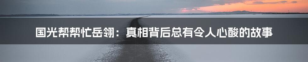 国光帮帮忙岳翎:真相背后总有令人心酸的故事
