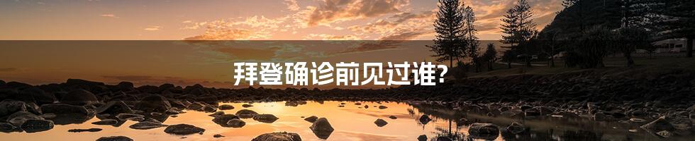 拜登确诊前见过谁?