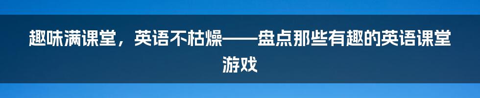 趣味满课堂，英语不枯燥——盘点那些有趣的英语课堂游戏