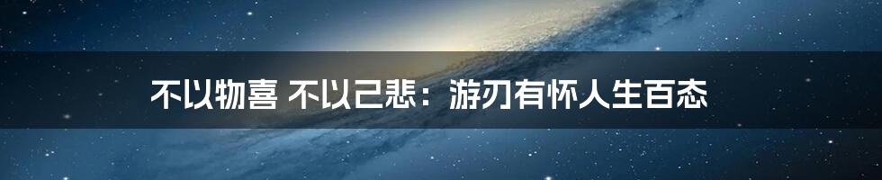 不以物喜 不以己悲：游刃有怀人生百态