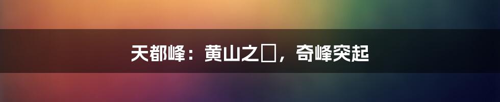 天都峰:黄山之巔,奇峰突起