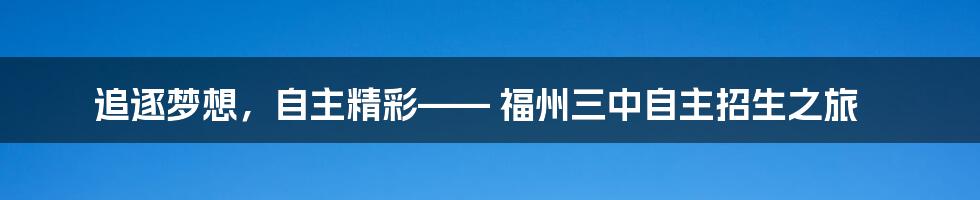 追逐梦想,自主精彩—— 福州三中自主招生之旅
